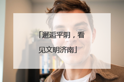 邂逅平阴，看见文明济南