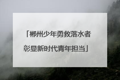 郴州少年勇救落水者 彰显新时代青年担当