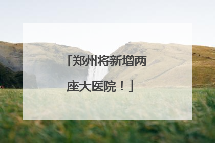郑州将新增两座大医院！