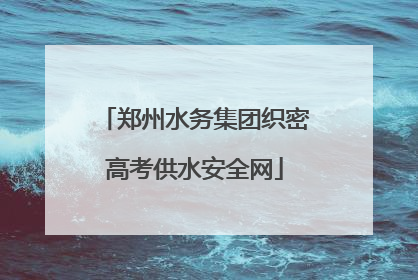郑州水务集团织密高考供水安全网