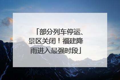 部分列车停运、景区关闭！福建降雨进入最强时段