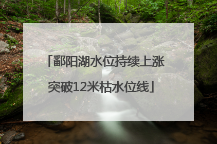 鄱阳湖水位持续上涨 突破12米枯水位线