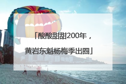 酸酸甜甜200年，黄岩东魁杨梅季出圈