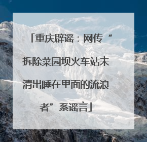 重庆辟谣：网传“拆除菜园坝火车站未清出睡在里面的流浪者”系谣言