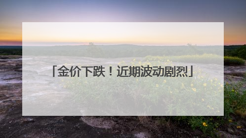 金价下跌！近期波动剧烈