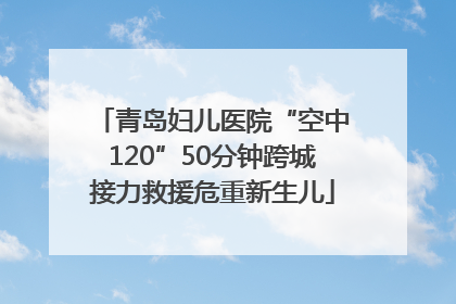 青岛妇儿医院“空中120”50分钟跨城接力救援危重新生儿