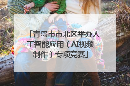 青岛市市北区举办人工智能应用（AI视频制作）专项竞赛