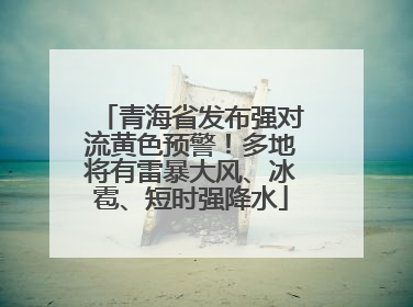 青海省发布强对流黄色预警！多地将有雷暴大风、冰雹、短时强降水
