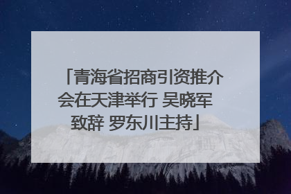 青海省招商引资推介会在天津举行 吴晓军致辞 罗东川主持