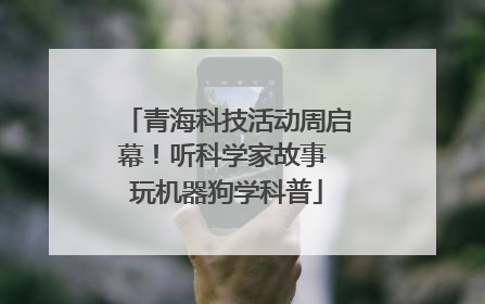 青海科技活动周启幕！听科学家故事 玩机器狗学科普