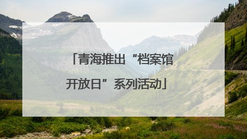 青海推出“档案馆开放日”系列活动