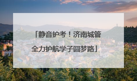 静音护考！济南城管全力护航学子圆梦路