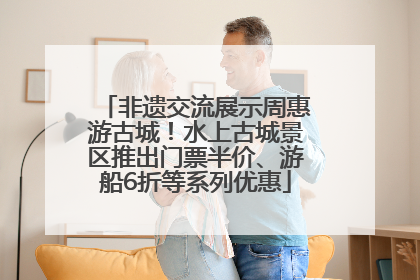 非遗交流展示周惠游古城！水上古城景区推出门票半价、游船6折等系列优惠