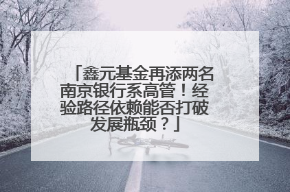 鑫元基金再添两名南京银行系高管！经验路径依赖能否打破发展瓶颈？