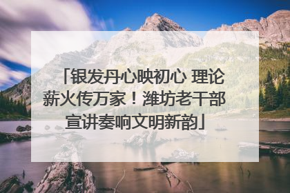 银发丹心映初心 理论薪火传万家！潍坊老干部宣讲奏响文明新韵