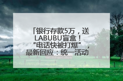 银行存款5万，送LABUBU盲盒！“电话快被打爆”，最新回应：统一活动，进货渠道不清楚