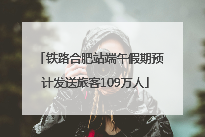 铁路合肥站端午假期预计发送旅客109万人