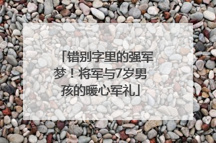 错别字里的强军梦！将军与7岁男孩的暖心军礼