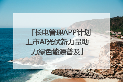 长电管理APP计划上市AI光伏新力量助力绿色能源普及