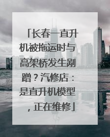 长春一直升机被拖运时与高架桥发生剐蹭？汽修店：是直升机模型，正在维修
