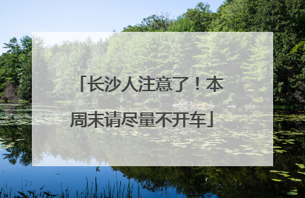 长沙人注意了！本周末请尽量不开车
