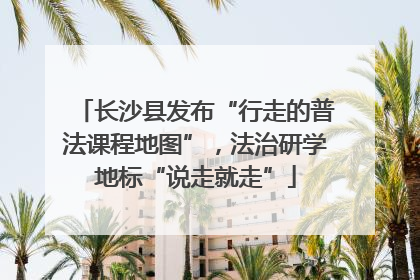 长沙县发布“行走的普法课程地图”，法治研学地标“说走就走”