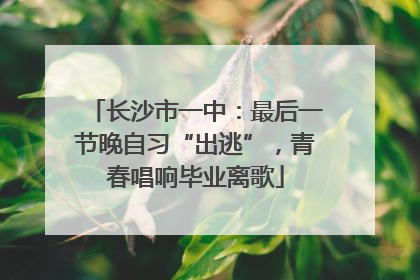 长沙市一中：最后一节晚自习“出逃”，青春唱响毕业离歌