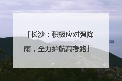 长沙：积极应对强降雨，全力护航高考路