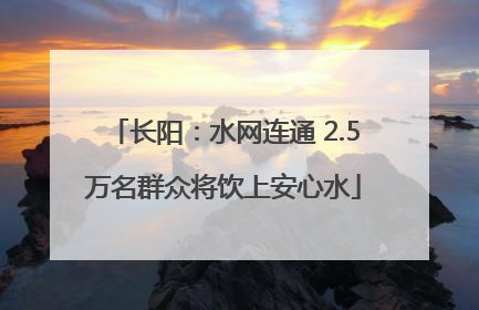 长阳：水网连通 2.5万名群众将饮上安心水