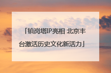 镇岗塔IP亮相 北京丰台激活历史文化新活力