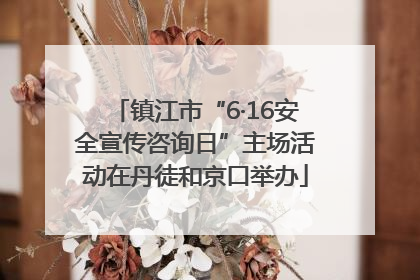 镇江市“6·16安全宣传咨询日”主场活动在丹徒和京口举办