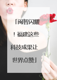 闽智闪耀！福建这些科技成果让世界点赞