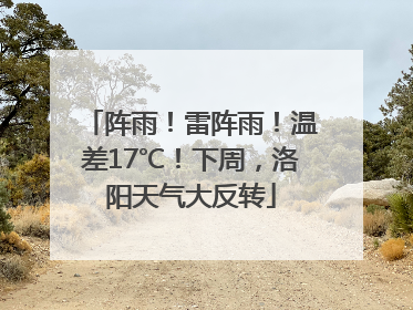 阵雨！雷阵雨！温差17℃！下周，洛阳天气大反转