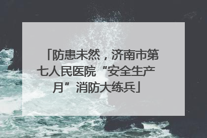 防患未然，济南市第七人民医院“安全生产月”消防大练兵