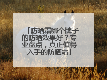 防晒霜哪个牌子的防晒效果好？专业盘点，真正值得入手的防晒霜