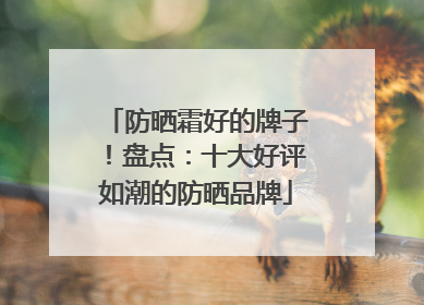 防晒霜好的牌子！盘点：十大好评如潮的防晒品牌