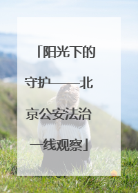 阳光下的守护——北京公安法治一线观察