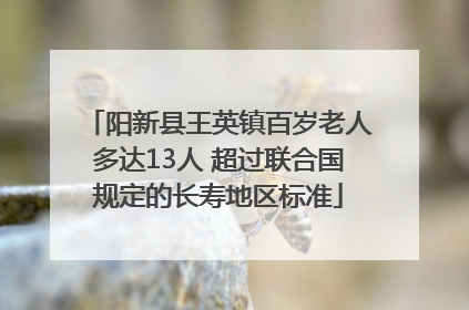 阳新县王英镇百岁老人多达13人 超过联合国规定的长寿地区标准