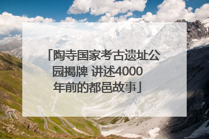 陶寺国家考古遗址公园揭牌 讲述4000年前的都邑故事