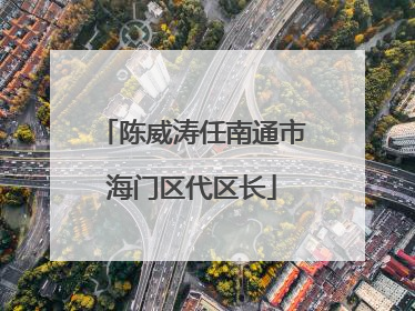 陈威涛任南通市海门区代区长