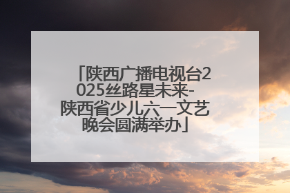 陕西广播电视台2025丝路星未来-陕西省少儿六一文艺晚会圆满举办