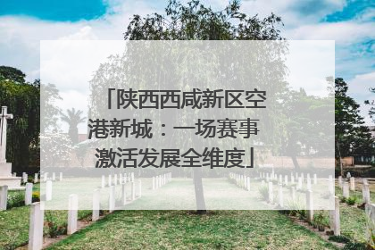 陕西西咸新区空港新城：一场赛事激活发展全维度