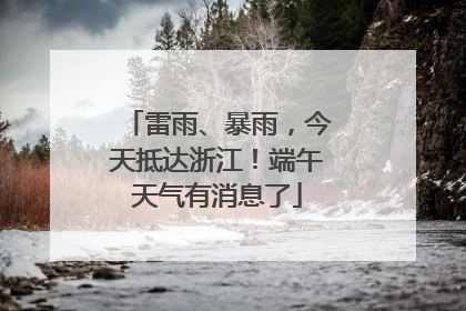 雷雨、暴雨，今天抵达浙江！端午天气有消息了