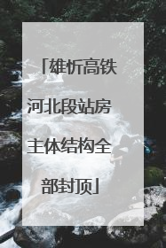 雄忻高铁河北段站房主体结构全部封顶