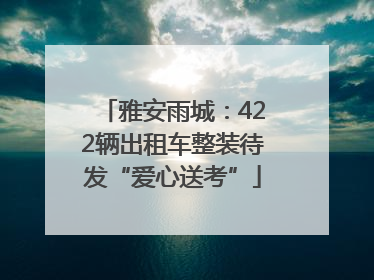 雅安雨城：422辆出租车整装待发“爱心送考”