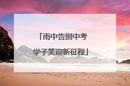 雨中告别中考 学子笑迎新征程