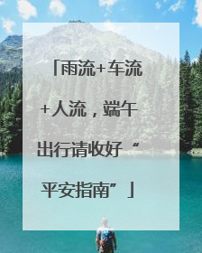 雨流+车流+人流，端午出行请收好“平安指南”