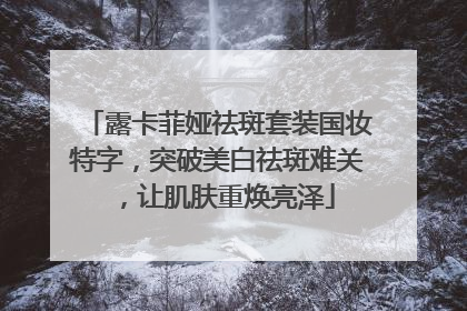 露卡菲娅祛斑套装国妆特字，突破美白祛斑难关，让肌肤重焕亮泽
