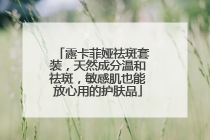 露卡菲娅祛斑套装，天然成分温和祛斑，敏感肌也能放心用的护肤品
