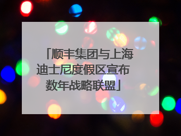 顺丰集团与上海迪士尼度假区宣布数年战略联盟
